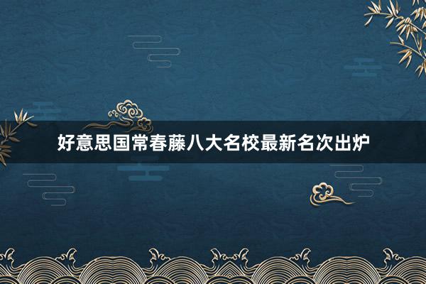 好意思国常春藤八大名校最新名次出炉