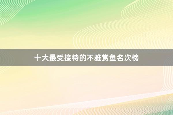十大最受接待的不雅赏鱼名次榜