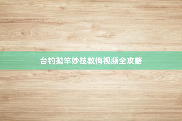台钓抛竿妙技教悔视频全攻略