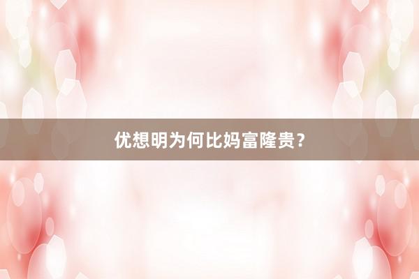 优想明为何比妈富隆贵？