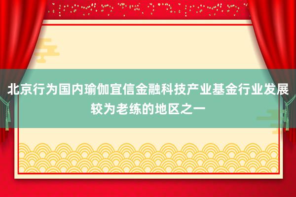 北京行为国内瑜伽宜信金融科技产业基金行业发展较为老练的地区之一